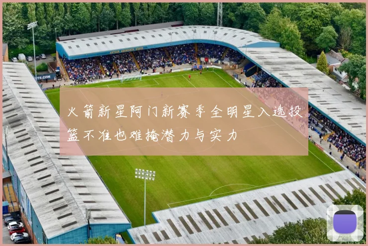 火箭新星阿门新赛季全明星入选投篮不准也难掩潜力与实力