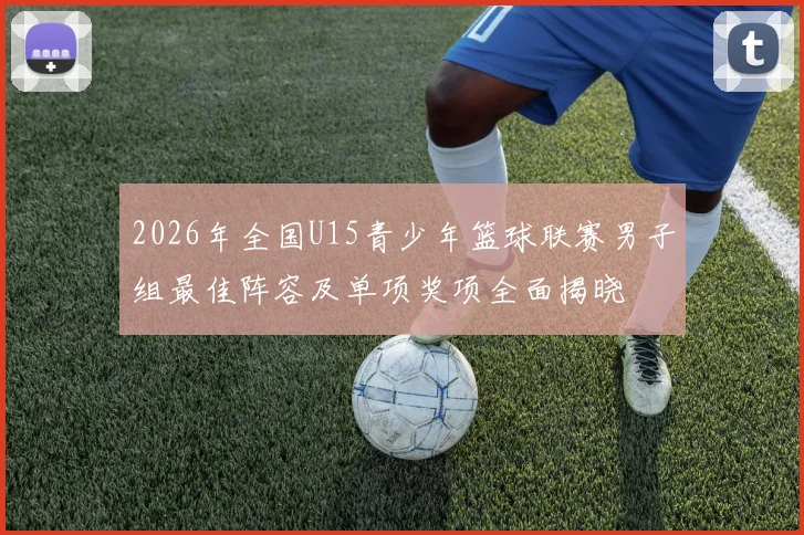 2026年全国U15青少年篮球联赛男子组最佳阵容及单项奖项全面揭晓