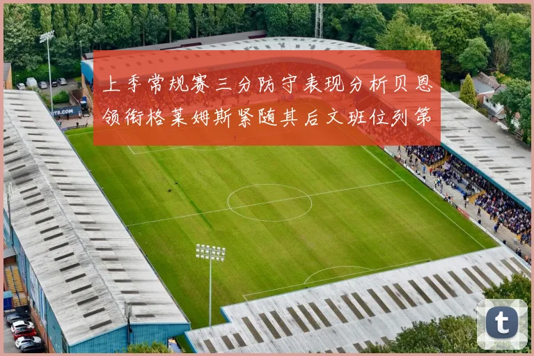 上季常规赛三分防守表现分析贝恩领衔格莱姆斯紧随其后文班位列第五