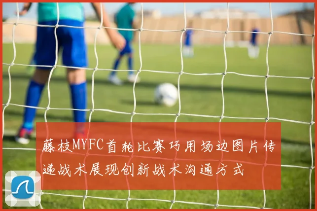 藤枝MYFC首轮比赛巧用场边图片传递战术展现创新战术沟通方式