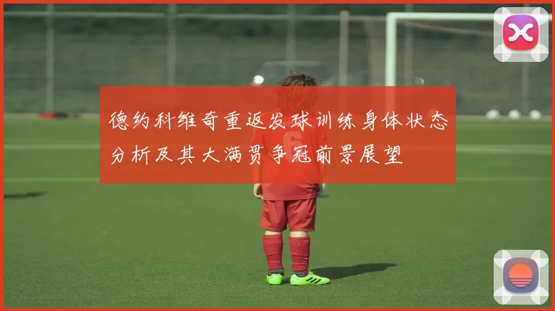 德约科维奇重返发球训练身体状态分析及其大满贯争冠前景展望