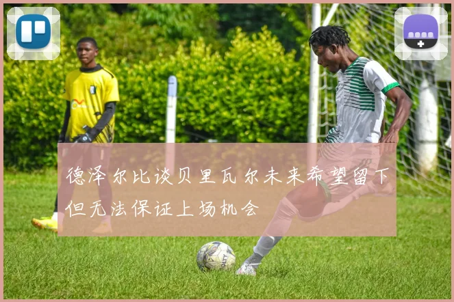 德泽尔比谈贝里瓦尔未来希望留下但无法保证上场机会