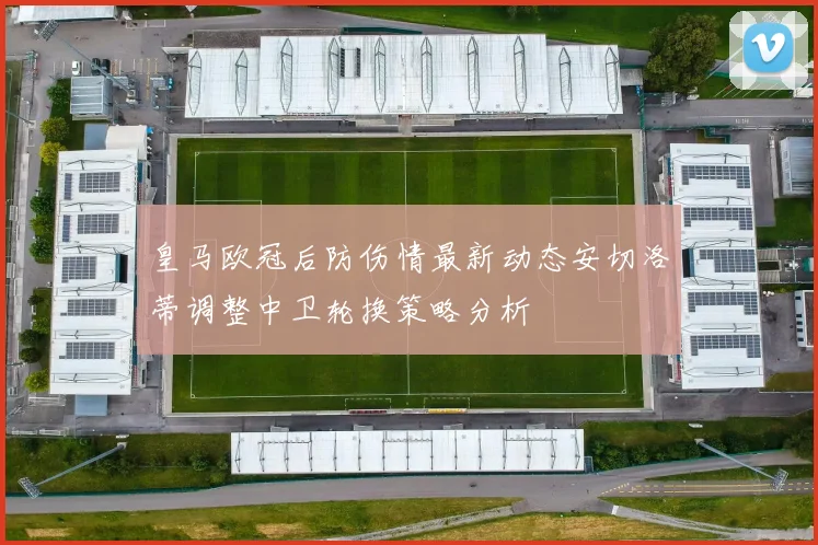 皇马欧冠后防伤情最新动态安切洛蒂调整中卫轮换策略分析