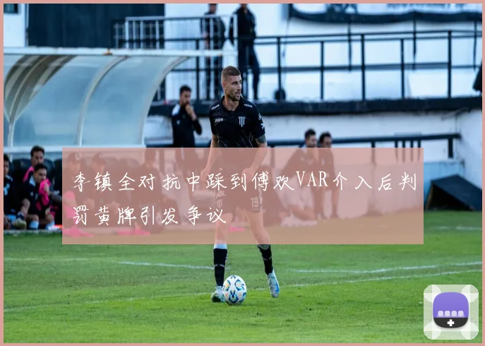 李镇全对抗中踩到傅欢VAR介入后判罚黄牌引发争议