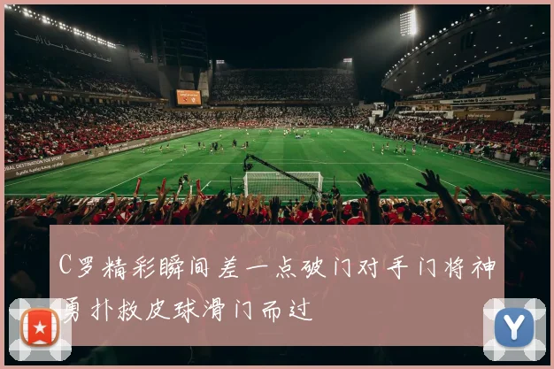 C罗精彩瞬间差一点破门对手门将神勇扑救皮球滑门而过